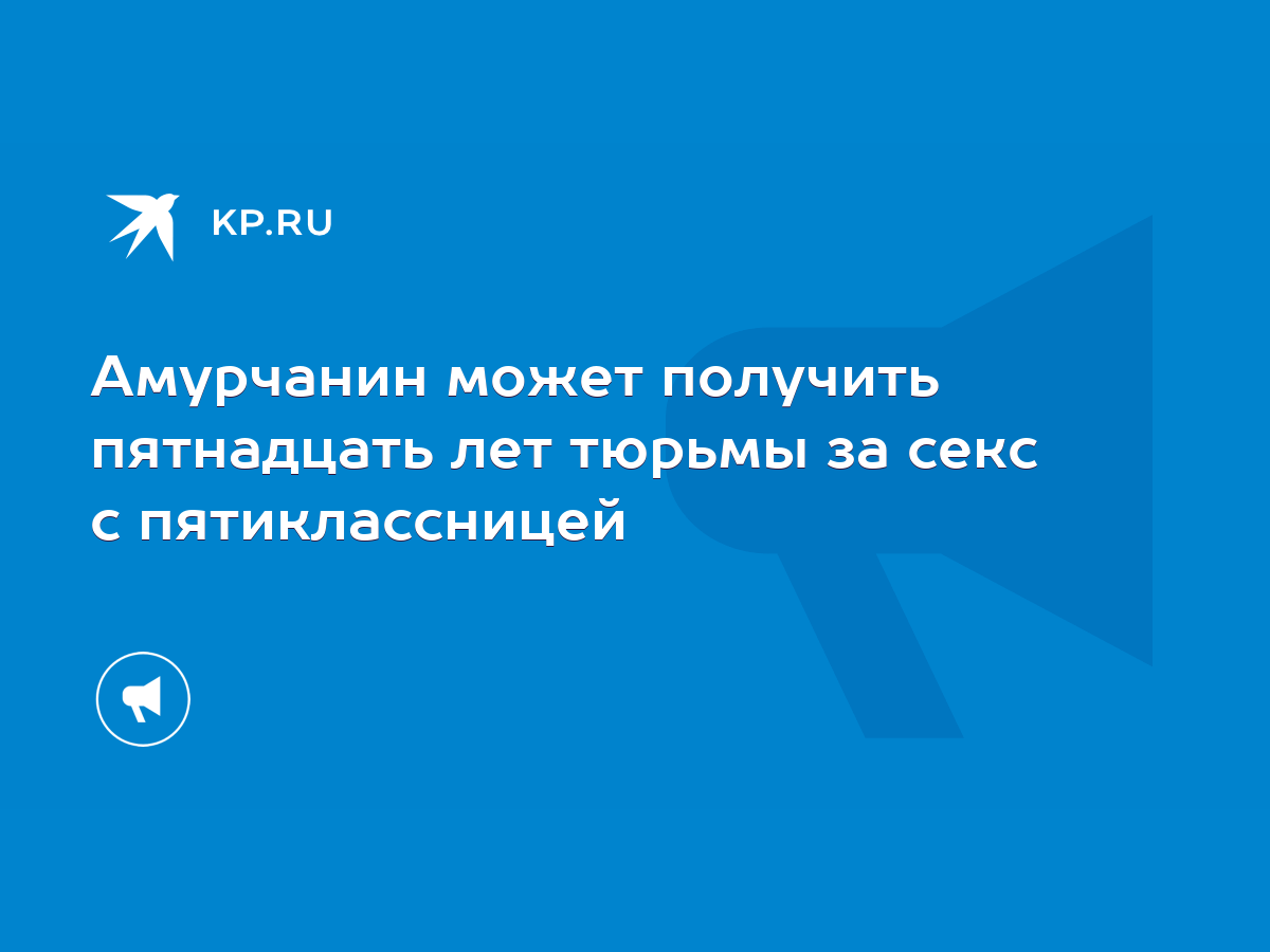 Амурчанин может получить пятнадцать лет тюрьмы за секс с пятиклассницей -  KP.RU