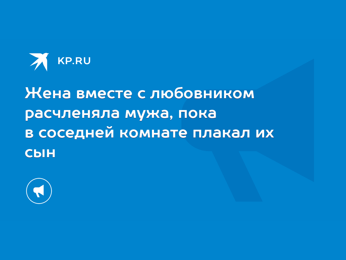 Жена вместе с любовником расчленяла мужа, пока в соседней комнате плакал их  сын - KP.RU