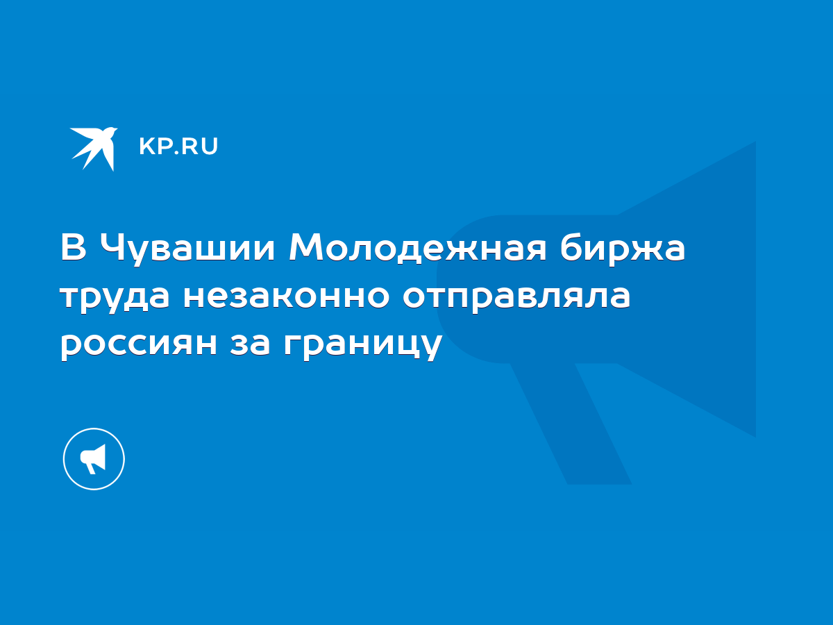 В Чувашии Молодежная биржа труда незаконно отправляла россиян за границу -  KP.RU