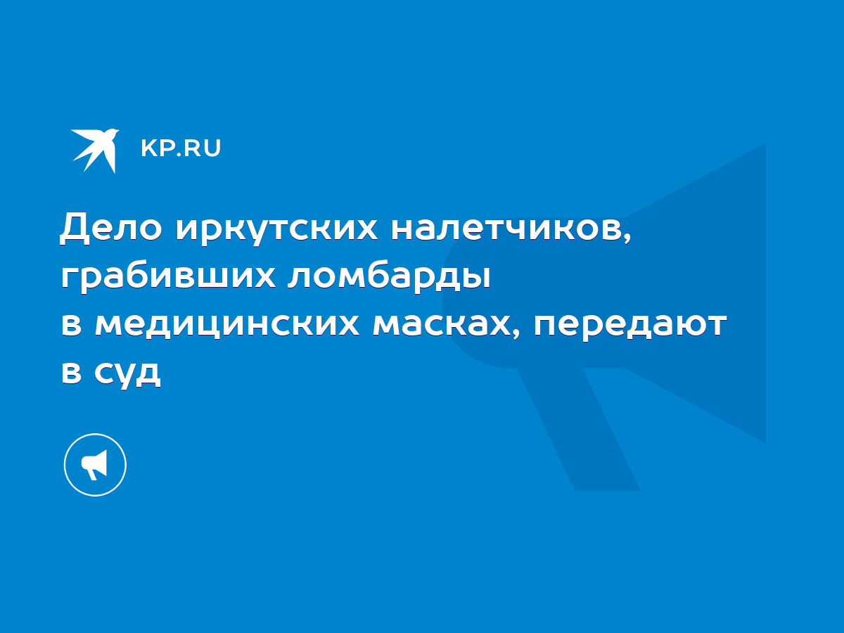 Дело иркутских налетчиков, грабивших ломбарды в медицинских масках,  передают в суд - KP.RU