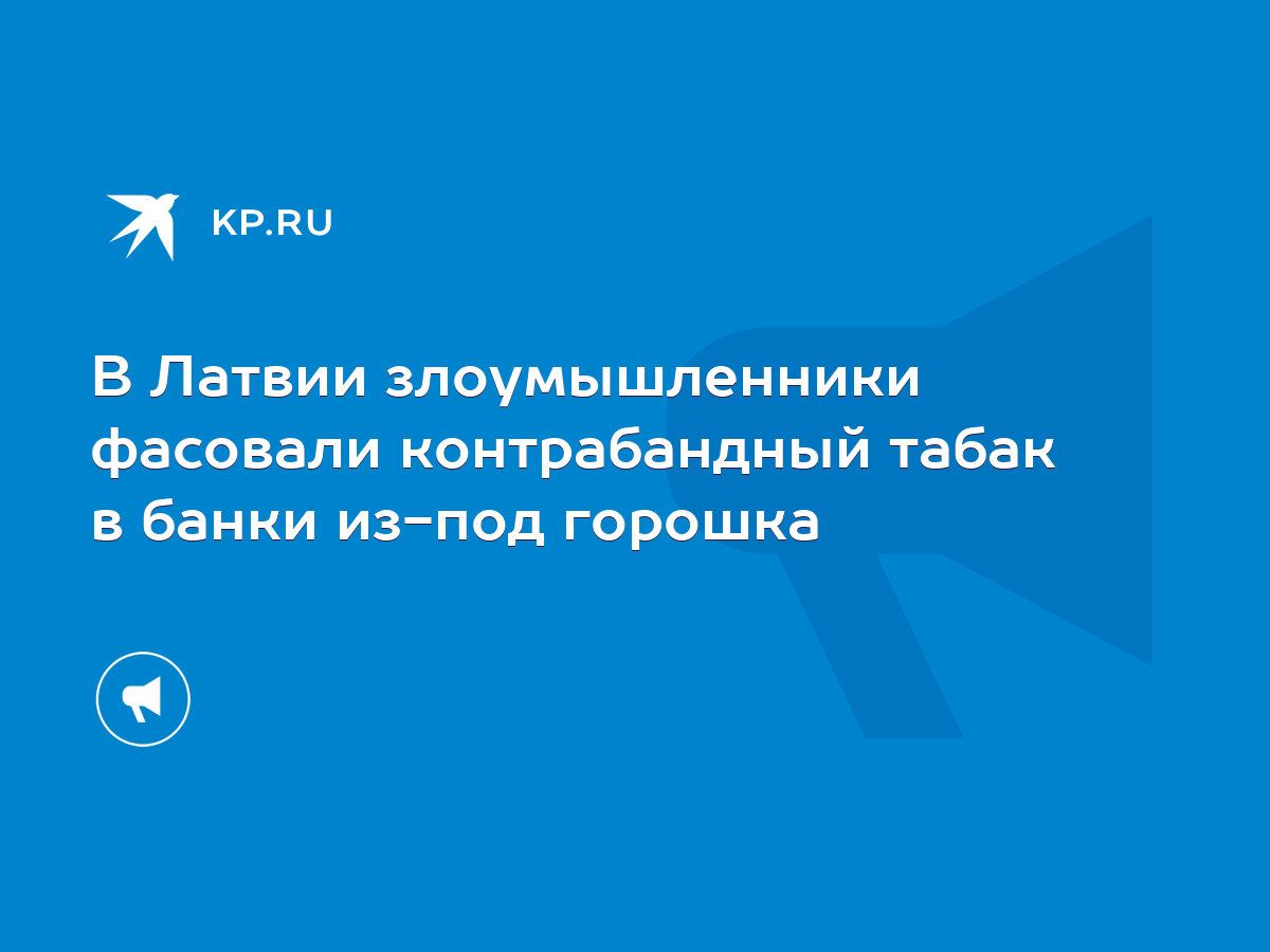 В Латвии злоумышленники фасовали контрабандный табак в банки из-под горошка  - KP.RU