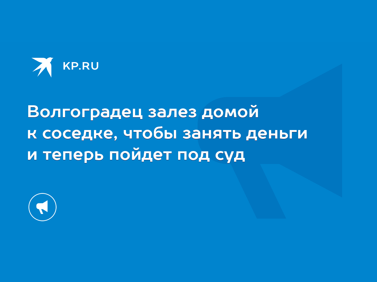 Волгоградец залез домой к соседке, чтобы занять деньги и теперь пойдет под  суд - KP.RU