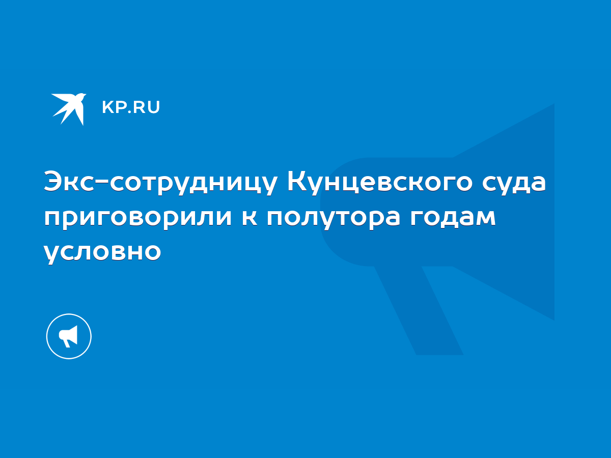 Экс-сотрудницу Кунцевского суда приговорили к полутора годам условно - KP.RU