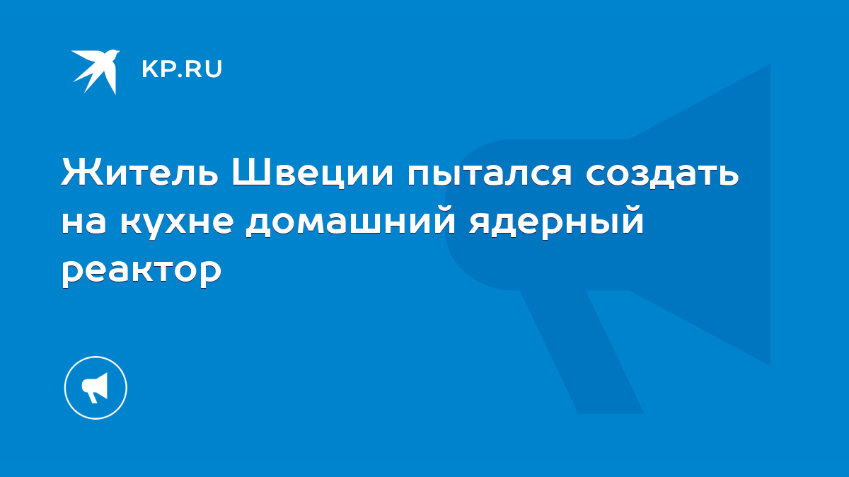 Житель Швеции пытался создать на кухне домашний ядерный реактор - KP.RU