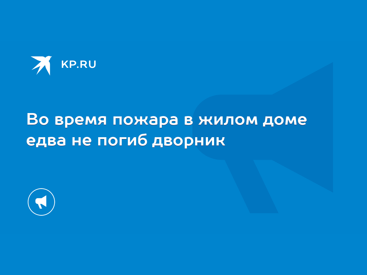 Во время пожара в жилом доме едва не погиб дворник - KP.RU