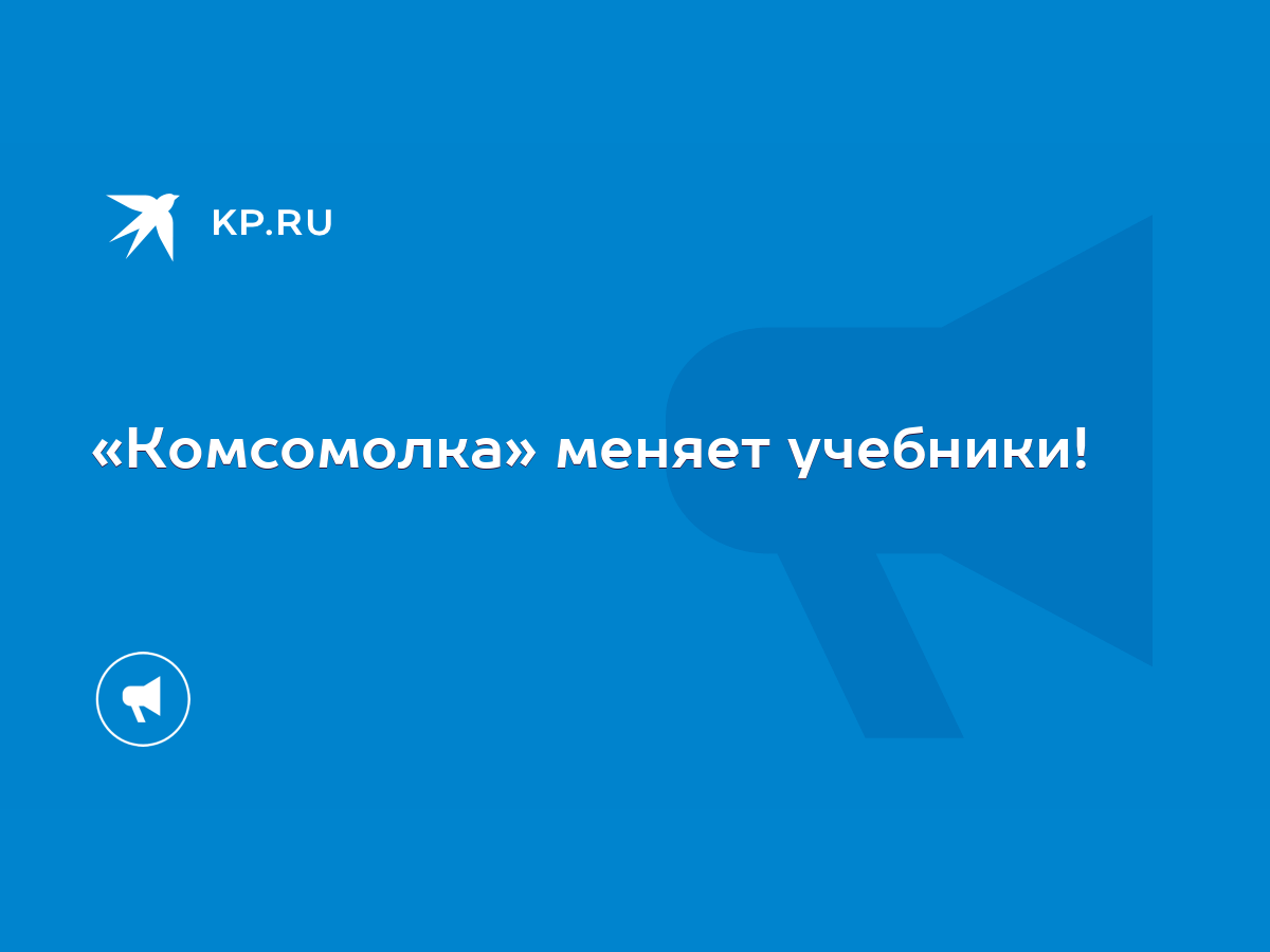 Комсомолка» меняет учебники! - KP.RU