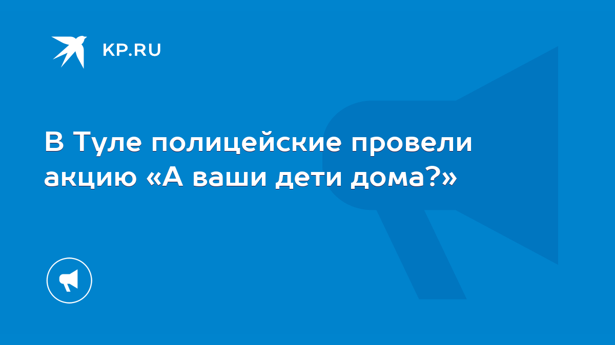 В Туле полицейские провели акцию «А ваши дети дома?» - KP.RU