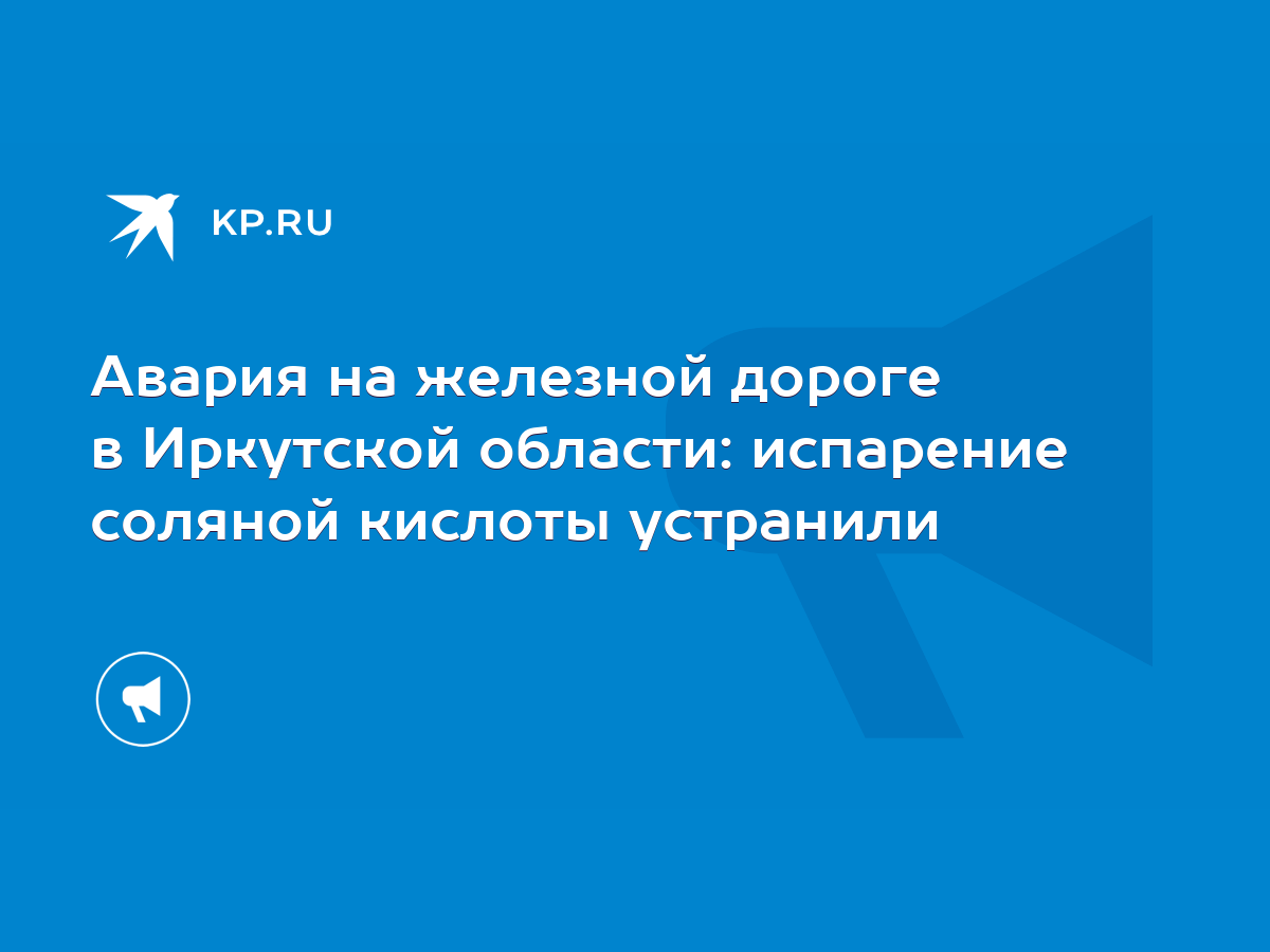 Авария на железной дороге в Иркутской области: испарение соляной кислоты  устранили - KP.RU