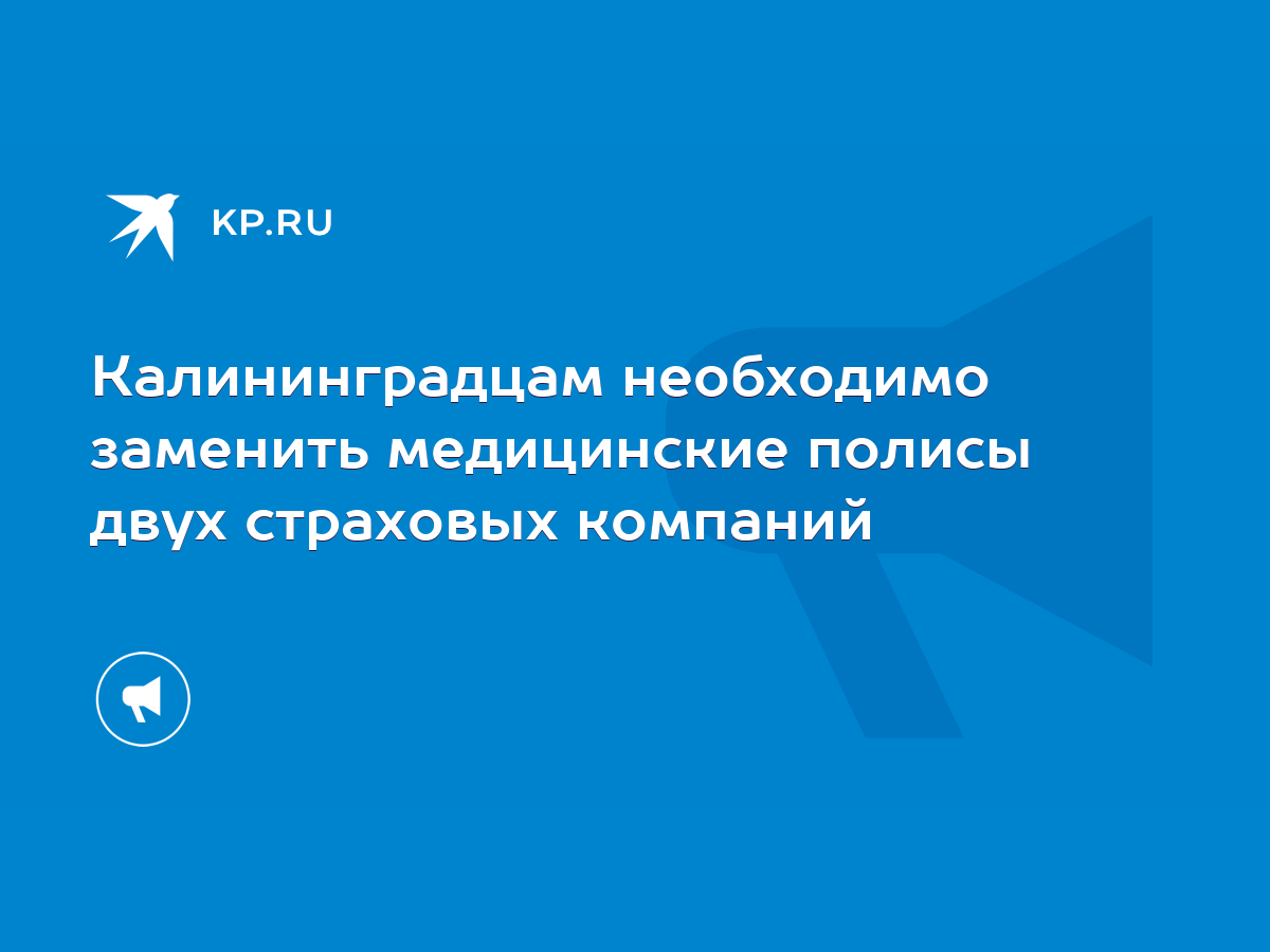 Калининградцам необходимо заменить медицинские полисы двух страховых  компаний - KP.RU