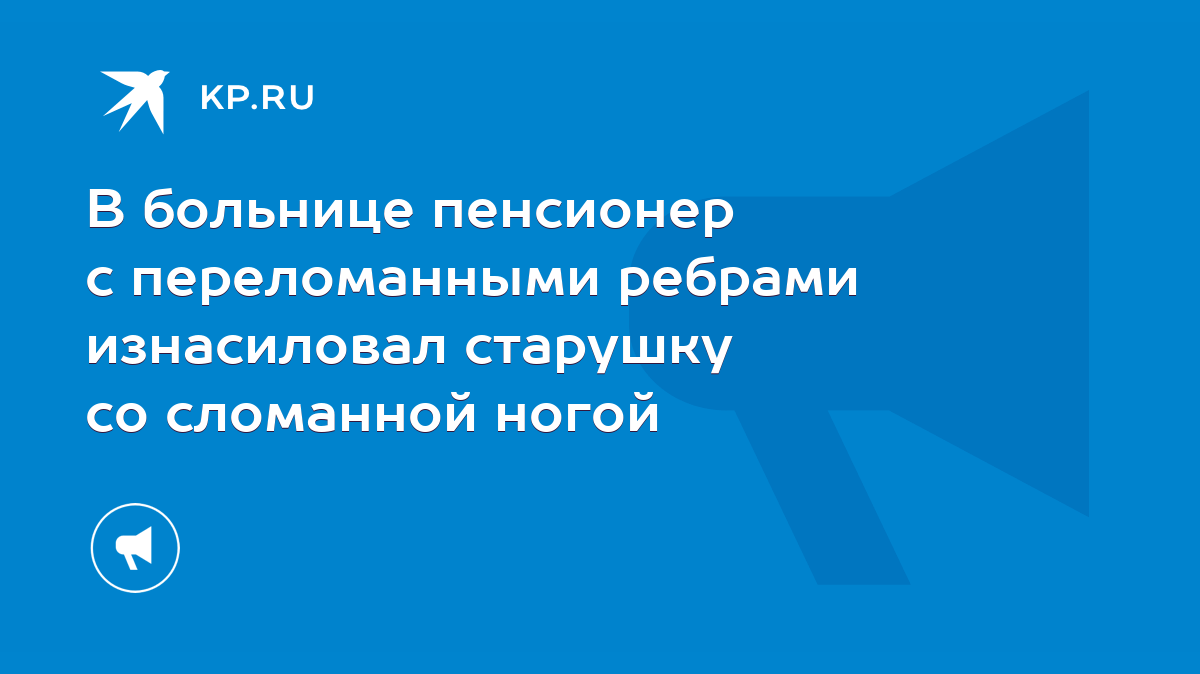 В больнице пенсионер с переломанными ребрами изнасиловал старушку со сломанной  ногой - KP.RU