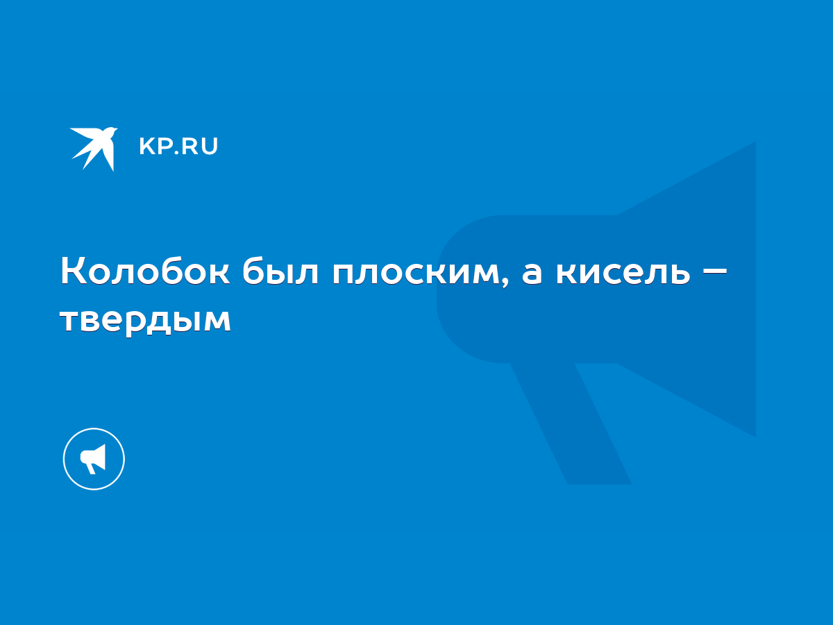 Колобок был плоским, а кисель – твердым - KP.RU