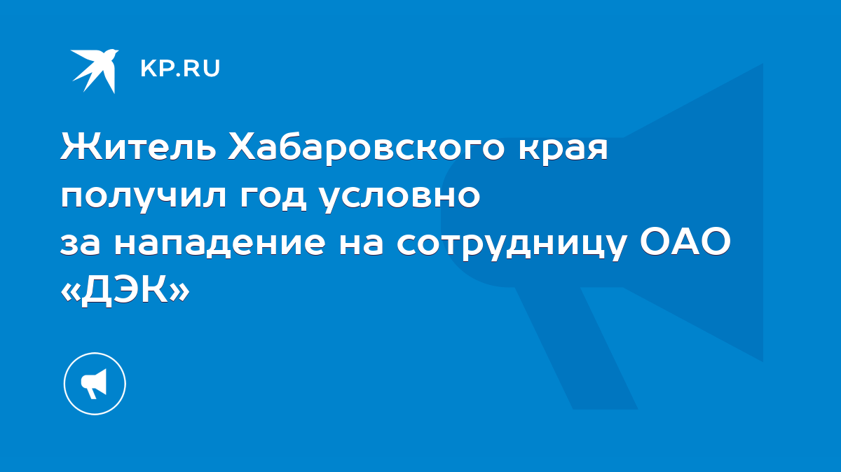 Житель Хабаровского края получил год условно за нападение на сотрудницу ОАО  «ДЭК» - KP.RU