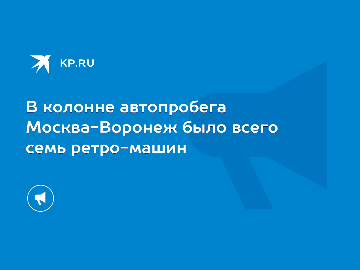 В колонне автопробега Москва-Воронеж было всего семь ретро-машин - KP.RU