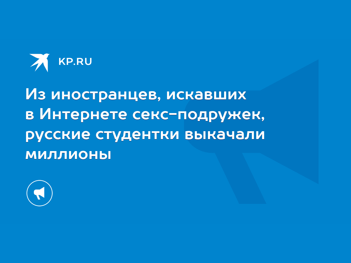 Из иностранцев, искавших в Интернете секс-подружек, русские студентки  выкачали миллионы - KP.RU