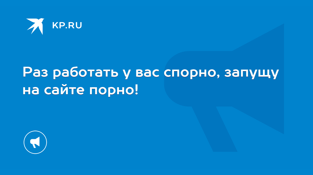 Раз работать у вас спорно, запущу на сайте порно! - KP.RU