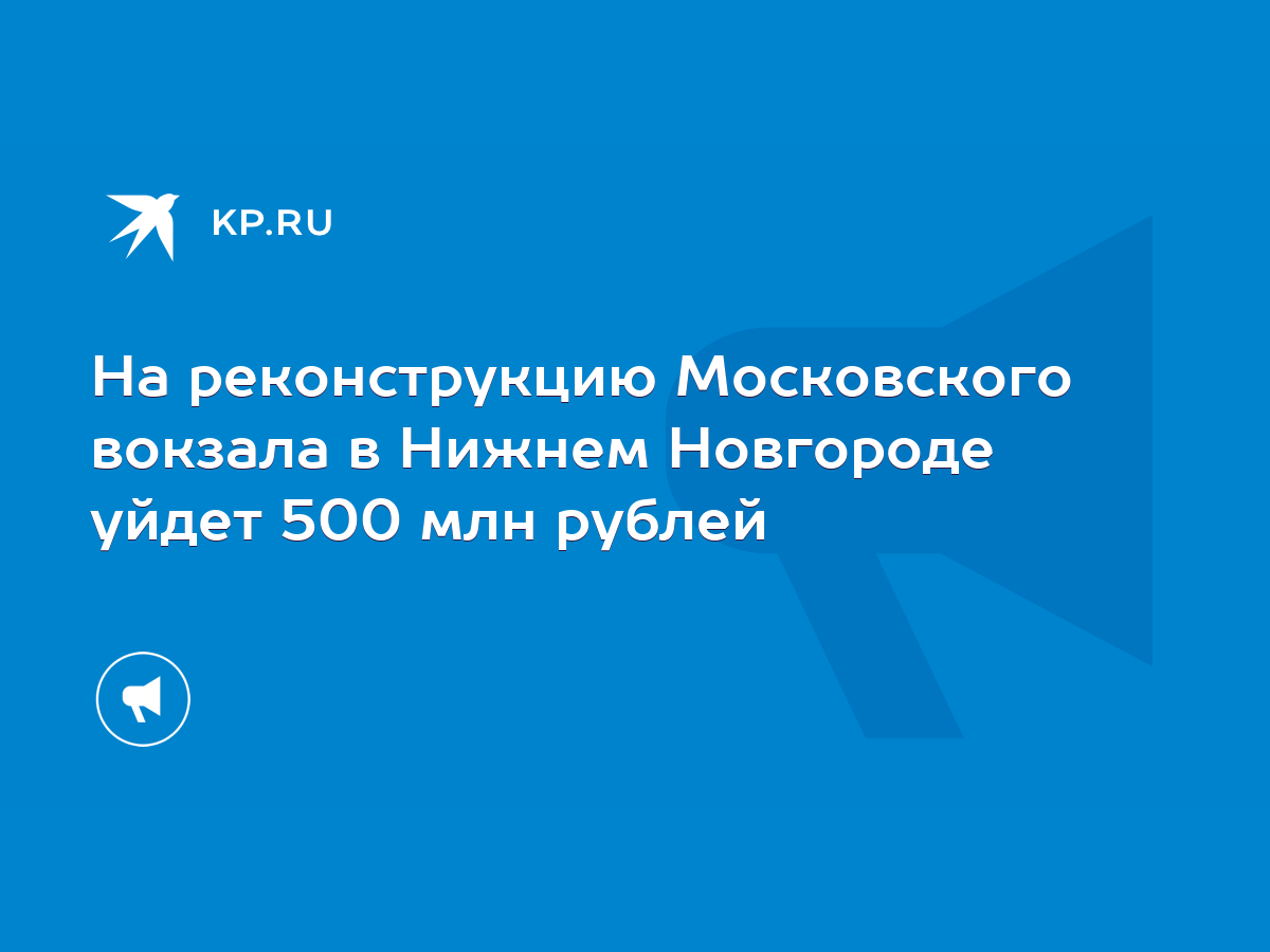 На реконструкцию Московского вокзала в Нижнем Новгороде уйдет 500 млн  рублей - KP.RU