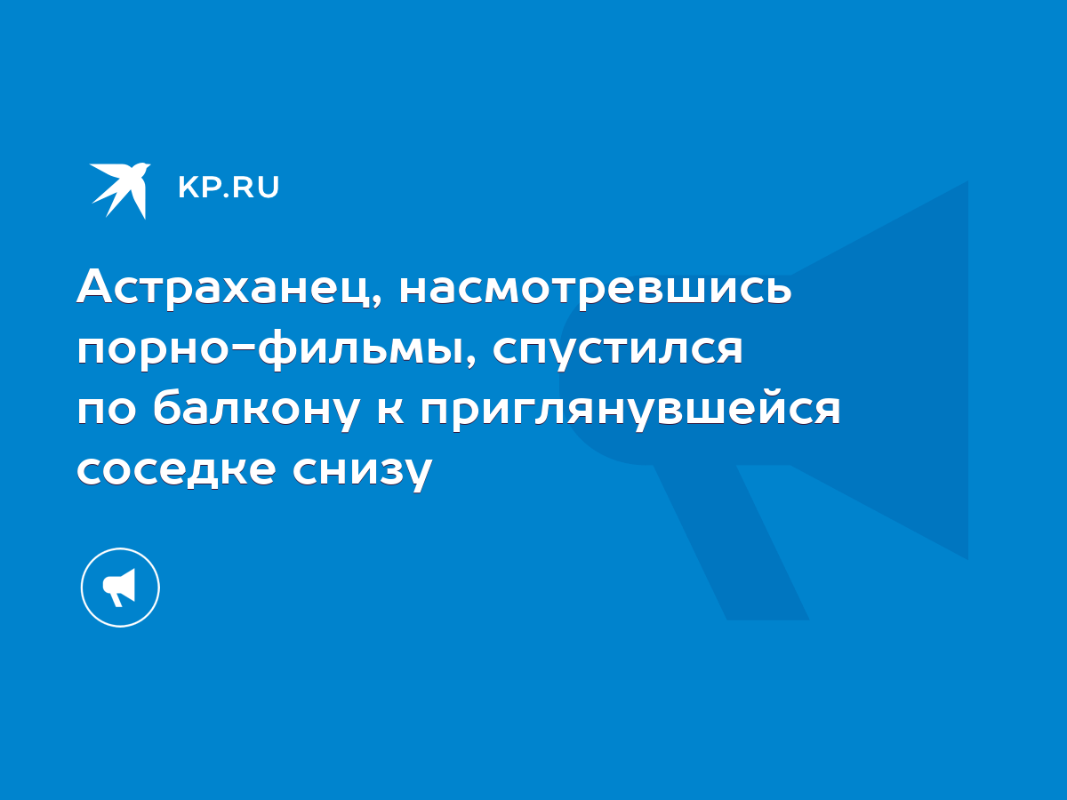 Астраханец, насмотревшись порно-фильмы, спустился по балкону к  приглянувшейся соседке снизу - KP.RU