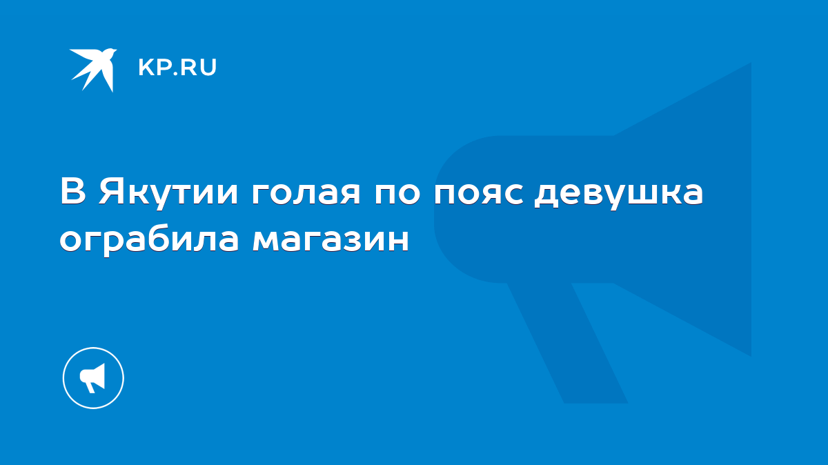 В Якутии голая по пояс девушка ограбила магазин - KP.RU