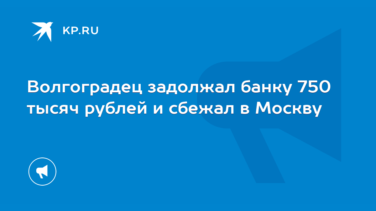 Волгоградец задолжал банку 750 тысяч рублей и сбежал в Москву - KP.RU