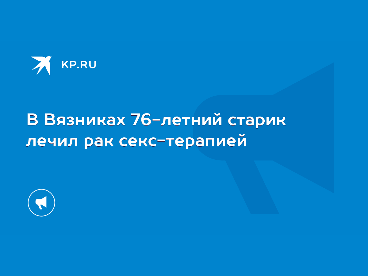 старухи секс В Вязниках 76-летний старик лечил рак секс-терапией - KP.RU