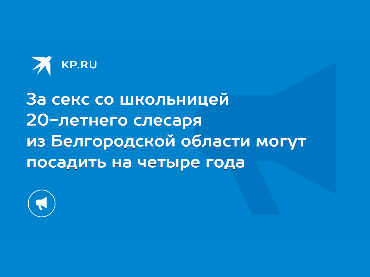 За секс со школьницей 20-летнего слесаря из Белгородской области могут  посадить на четыре года - KP.RU