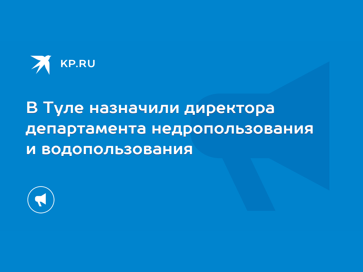 В Туле назначили директора департамента недропользования и водопользования  - KP.RU