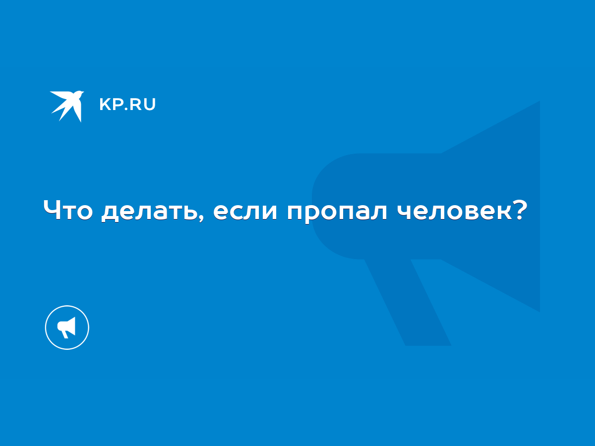 Что делать, если пропал человек? - KP.RU