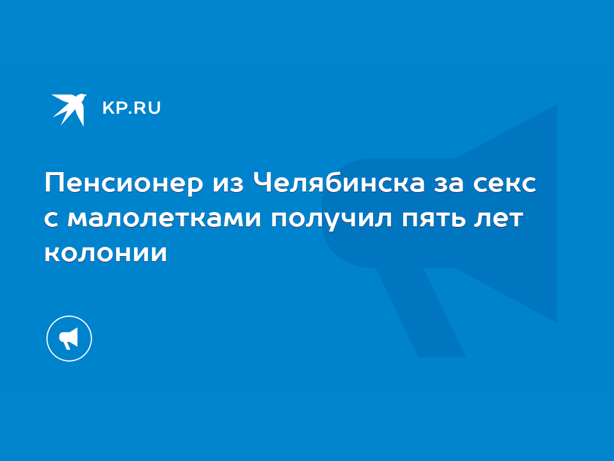 Пенсионер из Челябинска за секс с малолетками получил пять лет колонии -  KP.RU